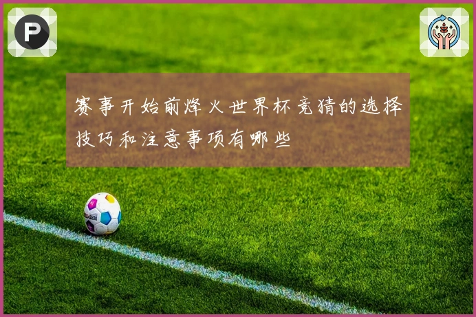 赛事开始前烽火世界杯竞猜的选择技巧和注意事项有哪些